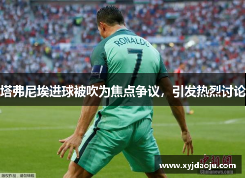 塔弗尼埃进球被吹为焦点争议,引发热烈讨论