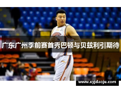广东广州季前赛首秀巴顿与贝兹利引期待